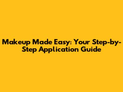 Makeup Made Easy: Your Step-by-Step Application Guide