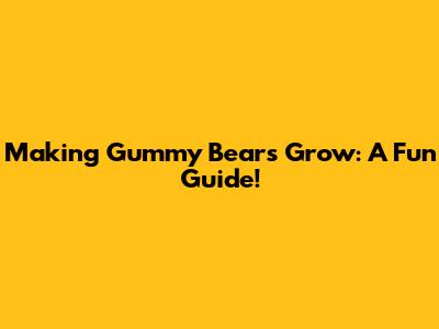 Making Gummy Bears Grow: A Fun Guide!