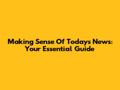 Making Sense Of Today's News: Your Essential Guide