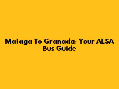 Malaga To Granada: Your ALSA Bus Guide