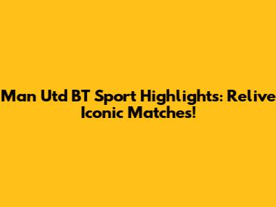 Man Utd BT Sport Highlights: Relive Iconic Matches!