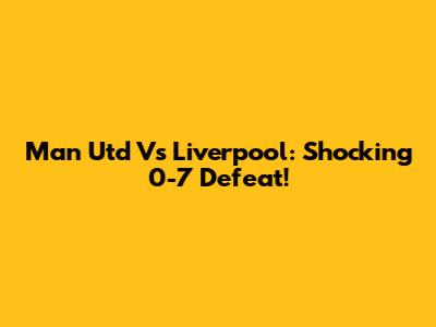 Man Utd Vs Liverpool: Shocking 0-7 Defeat!