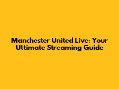 Manchester United Live: Your Ultimate Streaming Guide