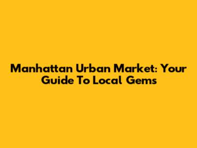 Manhattan Urban Market: Your Guide To Local Gems