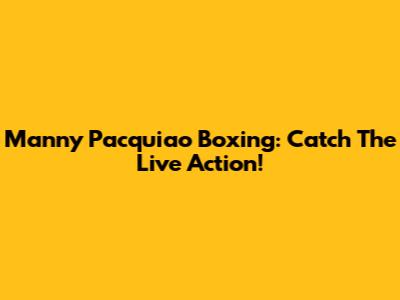 Manny Pacquiao Boxing: Catch The Live Action!