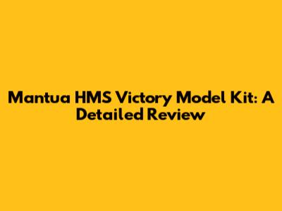 Mantua HMS Victory Model Kit: A Detailed Review