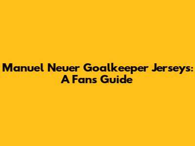 Manuel Neuer Goalkeeper Jerseys: A Fan's Guide