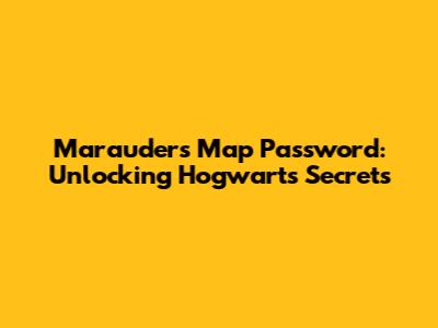Marauder's Map Password: Unlocking Hogwarts' Secrets