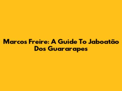 Marcos Freire: A Guide To Jaboatão Dos Guararapes