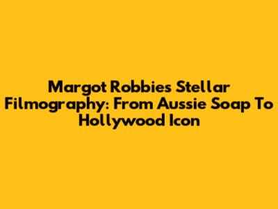 Margot Robbie's Stellar Filmography: From Aussie Soap To Hollywood Icon