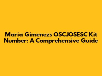 Maria Gimenez's OSCJOSESC Kit Number: A Comprehensive Guide