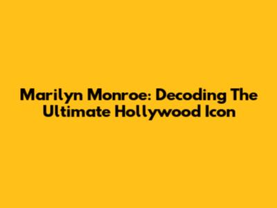 Marilyn Monroe: Decoding The Ultimate Hollywood Icon