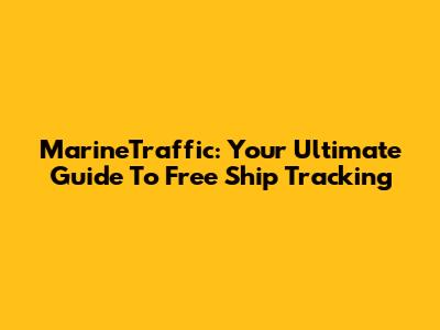 MarineTraffic: Your Ultimate Guide To Free Ship Tracking