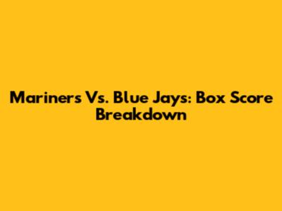 Mariners Vs. Blue Jays: Box Score Breakdown