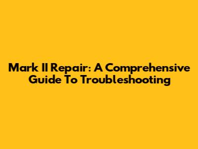 Mark II Repair: A Comprehensive Guide To Troubleshooting
