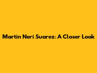 Martin Neri Suarez: A Closer Look