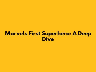 Marvel's First Superhero: A Deep Dive