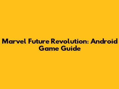 Marvel Future Revolution: Android Game Guide