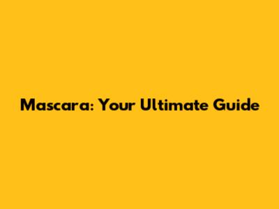 Mascara: Your Ultimate Guide
