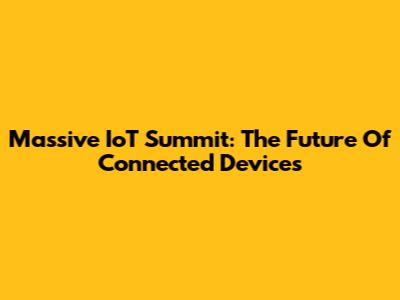 Massive IoT Summit: The Future Of Connected Devices