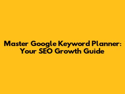 Master Google Keyword Planner: Your SEO Growth Guide