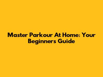 Master Parkour At Home: Your Beginner's Guide