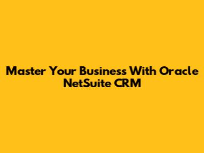 Master Your Business With Oracle NetSuite CRM