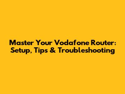 Master Your Vodafone Router: Setup, Tips & Troubleshooting