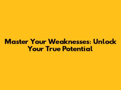 Master Your Weaknesses: Unlock Your True Potential