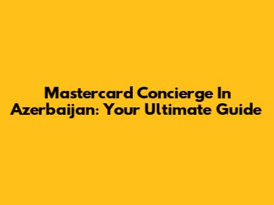 Mastercard Concierge In Azerbaijan: Your Ultimate Guide