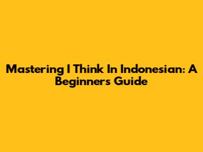 Mastering 'I Think' In Indonesian: A Beginner's Guide