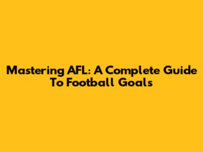 Mastering AFL: A Complete Guide To Football Goals