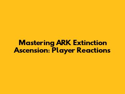 Mastering ARK Extinction Ascension: Player Reactions