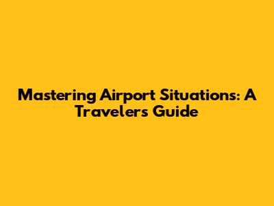 Mastering Airport Situations: A Traveler's Guide