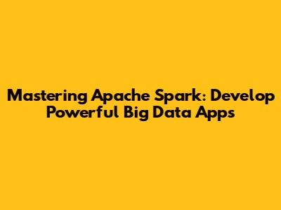 Mastering Apache Spark: Develop Powerful Big Data Apps
