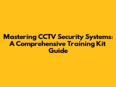 Mastering CCTV Security Systems: A Comprehensive Training Kit Guide