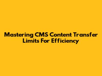 Mastering CMS Content Transfer Limits For Efficiency