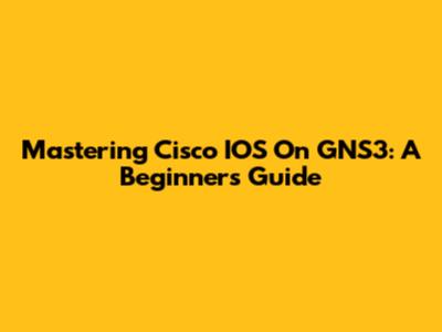 Mastering Cisco IOS On GNS3: A Beginner's Guide