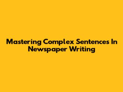 Mastering Complex Sentences In Newspaper Writing