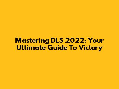 Mastering DLS 2022: Your Ultimate Guide To Victory