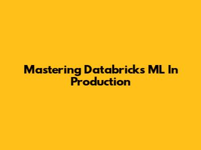 Mastering Databricks ML In Production