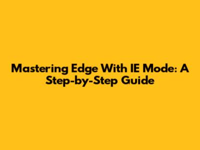 Mastering Edge With IE Mode: A Step-by-Step Guide
