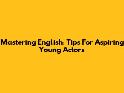 Mastering English: Tips For Aspiring Young Actors
