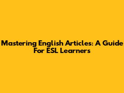 Mastering English Articles: A Guide For ESL Learners