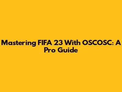 Mastering FIFA 23 With OSCOSC: A Pro Guide