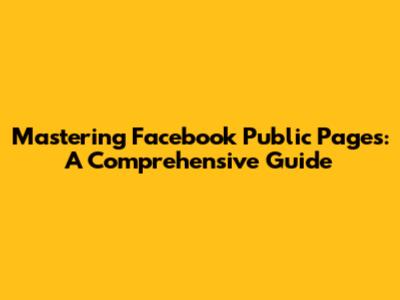 Mastering Facebook Public Pages: A Comprehensive Guide