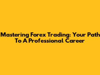 Mastering Forex Trading: Your Path To A Professional Career