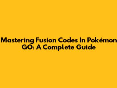 Mastering Fusion Codes In Pokémon GO: A Complete Guide
