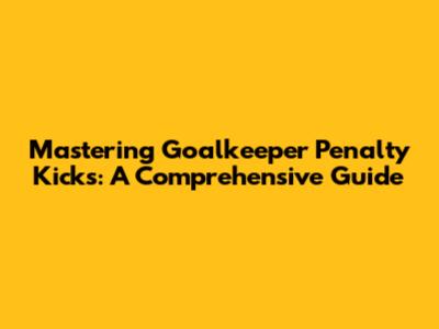 Mastering Goalkeeper Penalty Kicks: A Comprehensive Guide