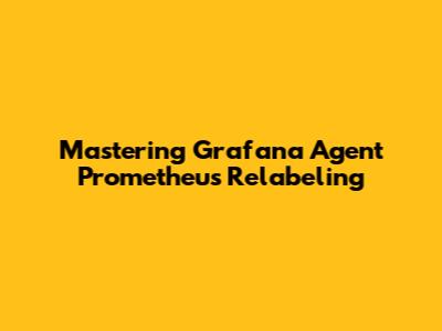Mastering Grafana Agent Prometheus Relabeling
